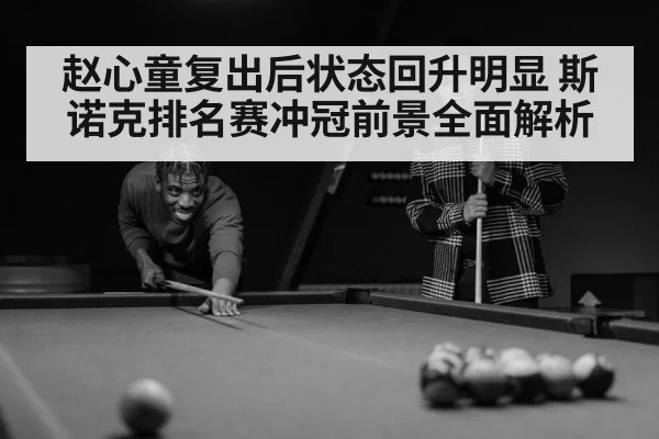 赵心童复出后状态回升明显 斯诺克排名赛冲冠前景全面解析