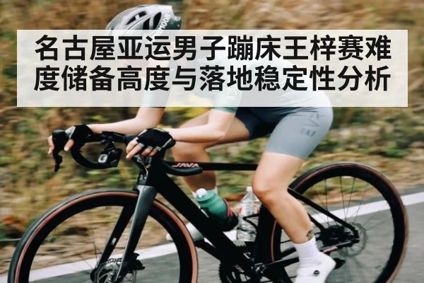 名古屋亚运男子蹦床王梓赛难度储备高度与落地稳定性分析